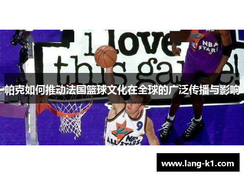 帕克如何推动法国篮球文化在全球的广泛传播与影响 帕克如何推动法国篮球文化在全球的广泛传播与影响