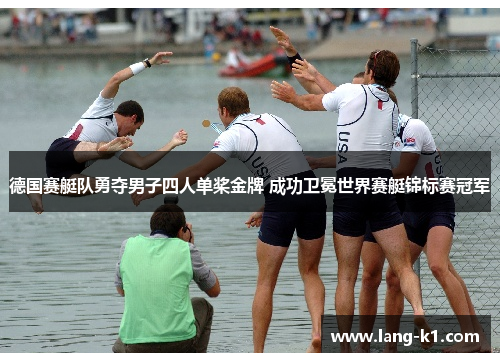 德国赛艇队勇夺男子四人单桨金牌 成功卫冕世界赛艇锦标赛冠军 德国赛艇队勇夺男子四人单桨金牌 成功卫冕世界赛艇锦标赛冠军