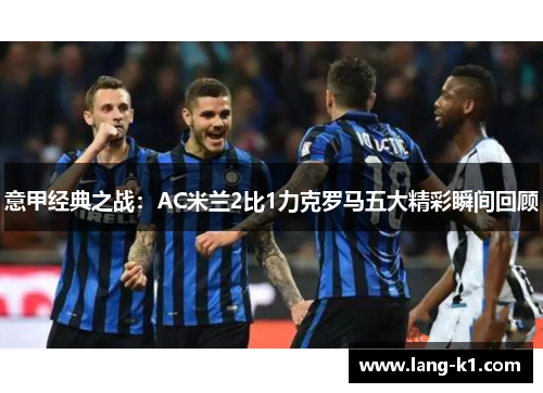 意甲经典之战:AC米兰2比1力克罗马五大精彩瞬间回顾 意甲经典之战:AC米兰2比1力克罗马五大精彩瞬间回顾