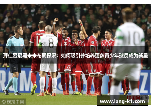 拜仁慕尼黑未来布局探索:如何吸引并培养更多青少年球员成为新星 拜仁慕尼黑未来布局探索:如何吸引并培养更多青少年球员成为新星