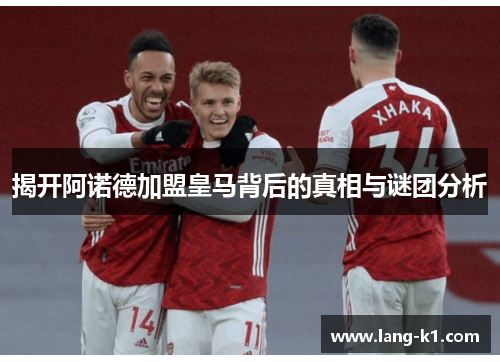 揭开阿诺德加盟皇马背后的真相与谜团分析 揭开阿诺德加盟皇马背后的真相与谜团分析