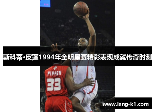 斯科蒂·皮蓬1994年全明星赛精彩表现成就传奇时刻 斯科蒂·皮蓬1994年全明星赛精彩表现成就传奇时刻