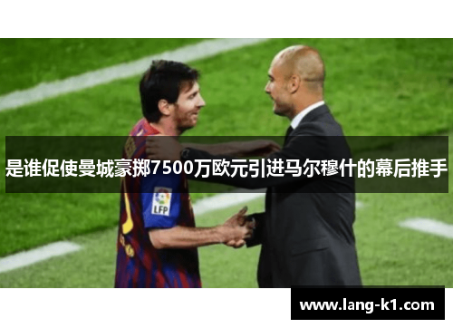 是谁促使曼城豪掷7500万欧元引进马尔穆什的幕后推手