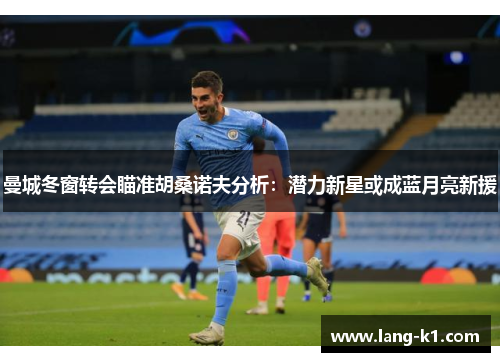 曼城冬窗转会瞄准胡桑诺夫分析：潜力新星或成蓝月亮新援