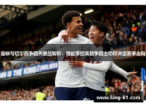曼联与切尔西争四关键战解析:谁能掌控英超争四主动权决定赛季走向 曼联与切尔西争四关键战解析:谁能掌控英超争四主动权决定赛季走向