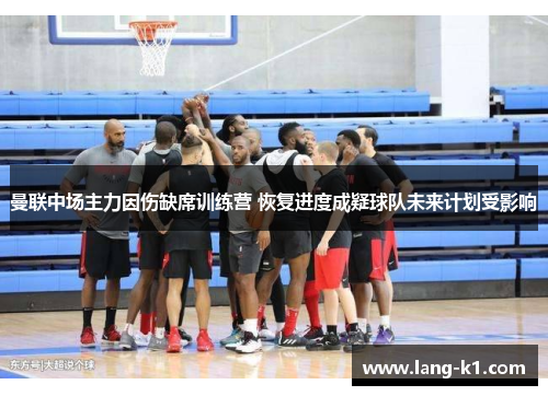 曼联中场主力因伤缺席训练营 恢复进度成疑球队未来计划受影响 曼联中场主力因伤缺席训练营 恢复进度成疑球队未来计划受影响