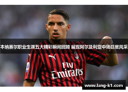 本纳赛尔职业生涯五大精彩瞬间回顾 展现阿尔及利亚中场巨星风采