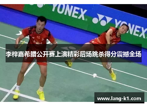 李梓嘉希腊公开赛上演精彩后场跳杀得分震撼全场 李梓嘉希腊公开赛上演精彩后场跳杀得分震撼全场