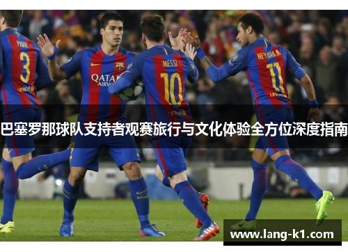 巴塞罗那球队支持者观赛旅行与文化体验全方位深度指南 巴塞罗那球队支持者观赛旅行与文化体验全方位深度指南