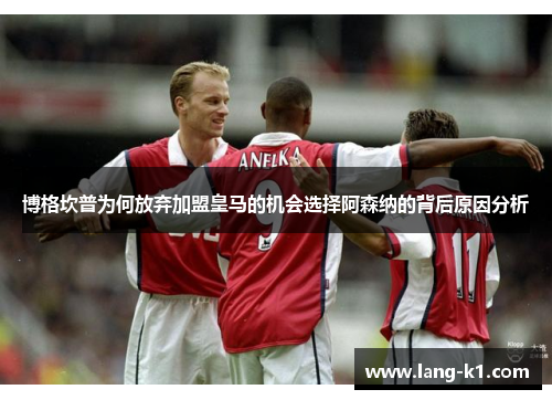 博格坎普为何放弃加盟皇马的机会选择阿森纳的背后原因分析 博格坎普为何放弃加盟皇马的机会选择阿森纳的背后原因分析