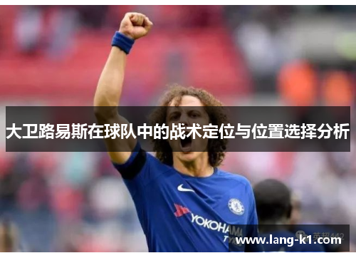 大卫路易斯在球队中的战术定位与位置选择分析 大卫路易斯在球队中的战术定位与位置选择分析