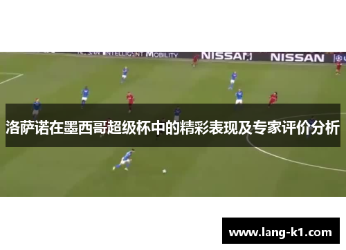 洛萨诺在墨西哥超级杯中的精彩表现及专家评价分析