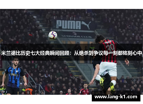 米兰德比历史七大经典瞬间回顾：从绝杀到争议每一刻都铭刻心中
