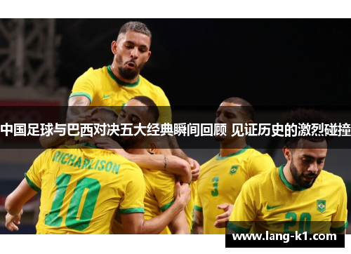 中国足球与巴西对决五大经典瞬间回顾 见证历史的激烈碰撞