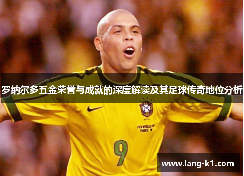 罗纳尔多五金荣誉与成就的深度解读及其足球传奇地位分析
