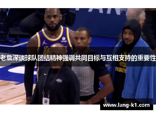 老詹深谈球队团结精神强调共同目标与互相支持的重要性