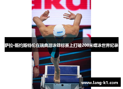 萨拉·斯约斯特伦在瑞典游泳锦标赛上打破200米蝶泳世界纪录