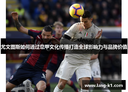 尤文图斯如何通过意甲文化传播打造全球影响力与品牌价值