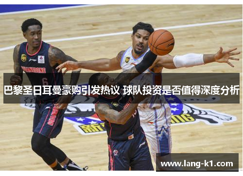 巴黎圣日耳曼豪购引发热议 球队投资是否值得深度分析