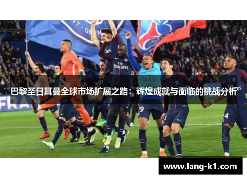 巴黎圣日耳曼全球市场扩展之路:辉煌成就与面临的挑战分析 巴黎圣日耳曼全球市场扩展之路:辉煌成就与面临的挑战分析