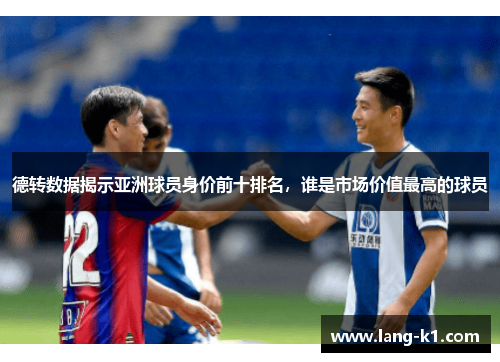 德转数据揭示亚洲球员身价前十排名，谁是市场价值最高的球员