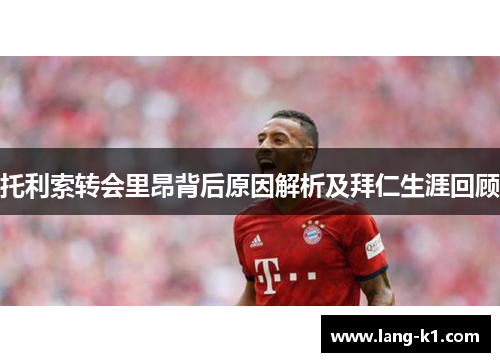 托利索转会里昂背后原因解析及拜仁生涯回顾