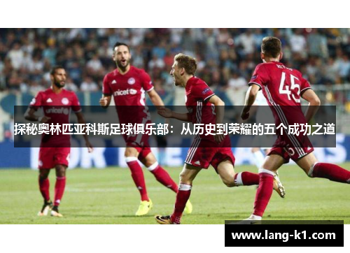 探秘奥林匹亚科斯足球俱乐部:从历史到荣耀的五个成功之道 探秘奥林匹亚科斯足球俱乐部:从历史到荣耀的五个成功之道