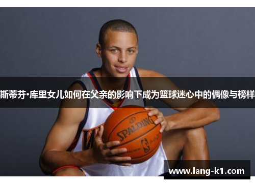 斯蒂芬·库里女儿如何在父亲的影响下成为篮球迷心中的偶像与榜样