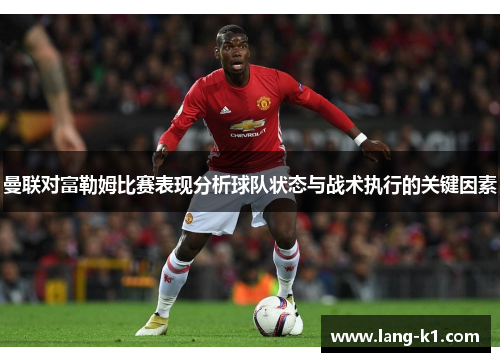曼联对富勒姆比赛表现分析球队状态与战术执行的关键因素