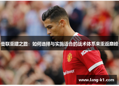 曼联重建之路:如何选择与实施适合的战术体系来重返巅峰 曼联重建之路:如何选择与实施适合的战术体系来重返巅峰