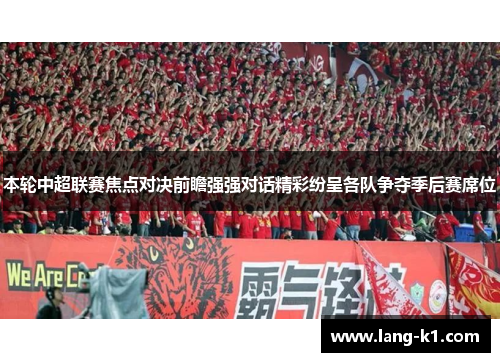 本轮中超联赛焦点对决前瞻强强对话精彩纷呈各队争夺季后赛席位 本轮中超联赛焦点对决前瞻强强对话精彩纷呈各队争夺季后赛席位