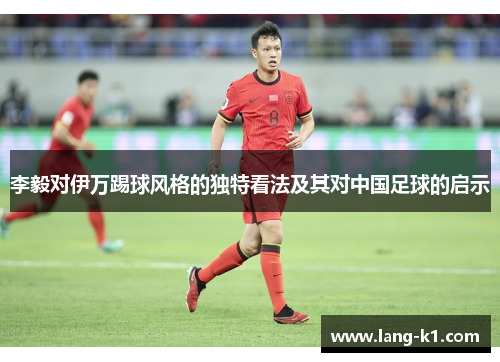 李毅对伊万踢球风格的独特看法及其对中国足球的启示