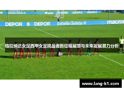 格拉纳达女足西甲女足挑战者新征程展望与未来发展潜力分析