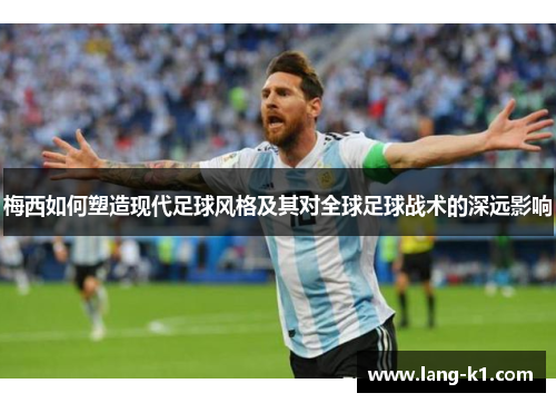 梅西如何塑造现代足球风格及其对全球足球战术的深远影响