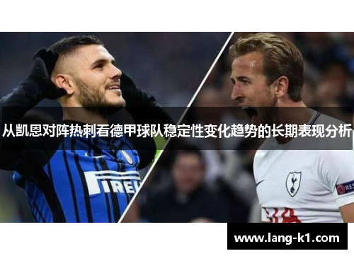 从凯恩对阵热刺看德甲球队稳定性变化趋势的长期表现分析