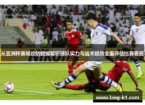 从亚洲杯赛场攻防数据解析球队实力与战术趋势全面评估比赛表现 从亚洲杯赛场攻防数据解析球队实力与战术趋势全面评估比赛表现