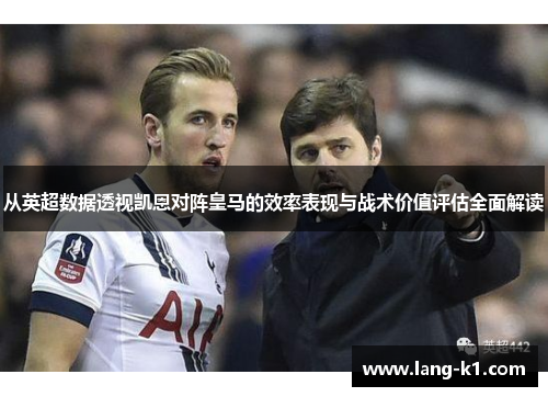 从英超数据透视凯恩对阵皇马的效率表现与战术价值评估全面解读