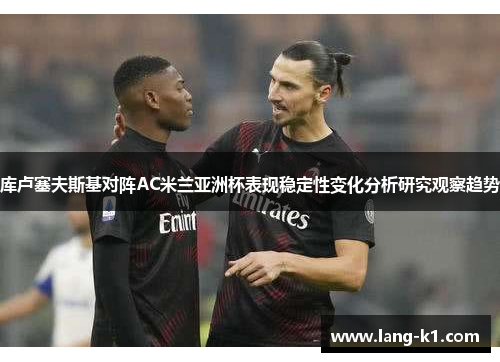 库卢塞夫斯基对阵AC米兰亚洲杯表现稳定性变化分析研究观察趋势 库卢塞夫斯基对阵AC米兰亚洲杯表现稳定性变化分析研究观察趋势