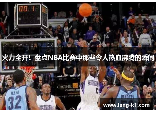 火力全开!盘点NBA比赛中那些令人热血沸腾的瞬间 火力全开!盘点NBA比赛中那些令人热血沸腾的瞬间