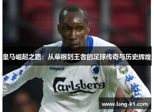 皇马崛起之路:从草根到王者的足球传奇与历史辉煌 皇马崛起之路:从草根到王者的足球传奇与历史辉煌