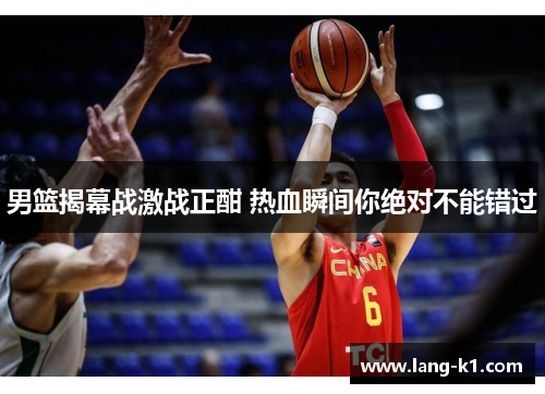 男篮揭幕战激战正酣 热血瞬间你绝对不能错过 男篮揭幕战激战正酣 热血瞬间你绝对不能错过