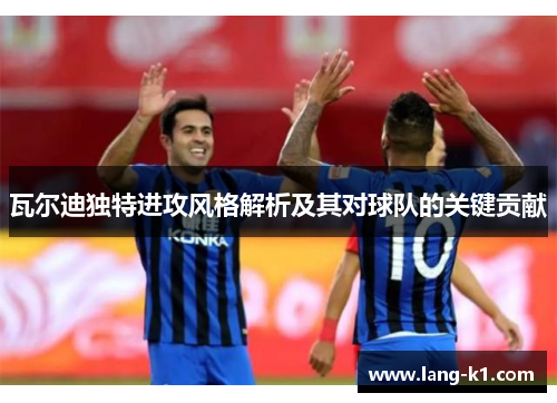瓦尔迪独特进攻风格解析及其对球队的关键贡献 瓦尔迪独特进攻风格解析及其对球队的关键贡献