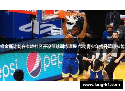 维金斯计划在本地社区开设篮球训练课程 帮助青少年提升篮球技能