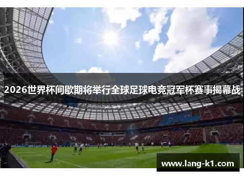 2026世界杯间歇期将举行全球足球电竞冠军杯赛事揭幕战