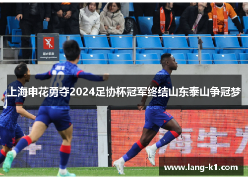 上海申花勇夺2024足协杯冠军终结山东泰山争冠梦