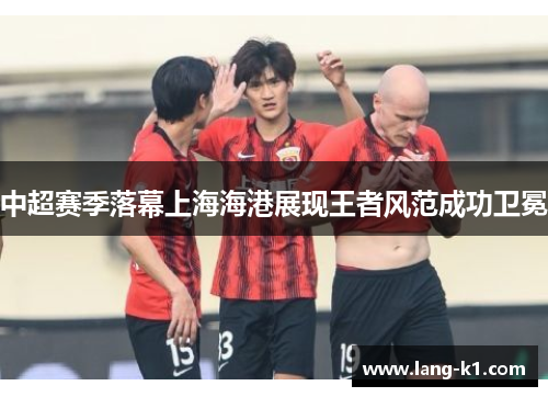 中超赛季落幕上海海港展现王者风范成功卫冕