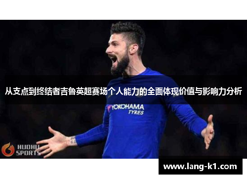 从支点到终结者吉鲁英超赛场个人能力的全面体现价值与影响力分析
