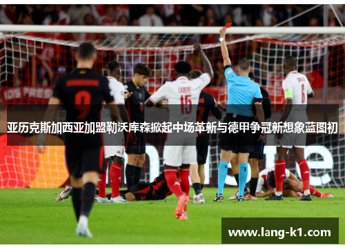 亚历克斯加西亚加盟勒沃库森掀起中场革新与德甲争冠新想象蓝图初