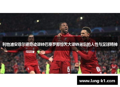 利物浦安菲尔德奇迹逆转巴塞罗那惊天大逆转背后的人性与足球精神