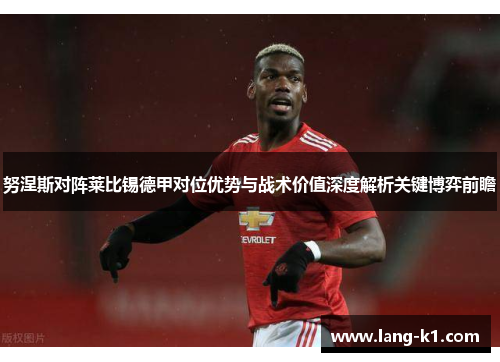 努涅斯对阵莱比锡德甲对位优势与战术价值深度解析关键博弈前瞻